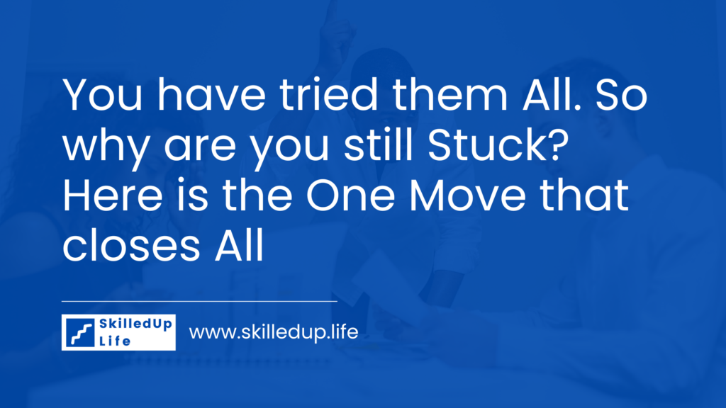 You have tried them All. So why are you still Stuck? Here is the One Move that closes All